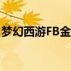 梦幻西游FB金砖是不是取消了（梦幻西游fb）