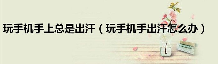 玩手机手容易出汗怎么解决（玩手机手总是出汗怎么回事）
