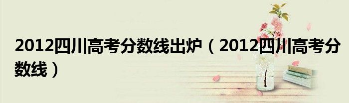 2012年四川省高考分数线（2012年四川高考分数查询）