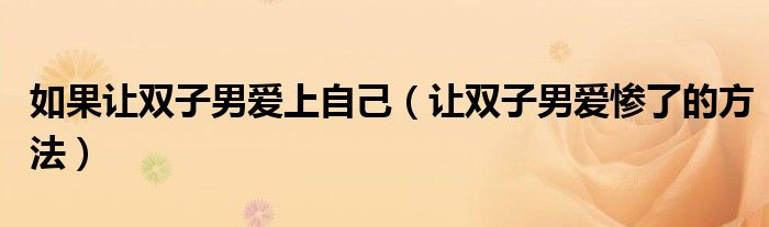 怎么样让双子男一直爱你（如果让男人爱上自己有什么套路）