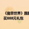 《魔兽世界》国服“巫妖王之怒”战网商城正式开放：可购买888元礼包