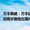 万丰奥威：万丰钻石在全球范围内拥有四个生产基地 将有计划有步骤地在国内进行产业布局
