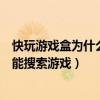 快玩游戏盒为什么只能搜索游戏账号（快玩游戏盒为什么只能搜索游戏）