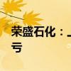 荣盛石化：上半年预盈8亿元-11亿元 同比扭亏