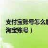 支付宝账号怎么解绑淘宝账号和密码（支付宝账号怎么解绑淘宝账号）