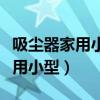 吸尘器家用小型品牌排行榜前十名（吸尘器家用小型）
