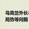 乌克兰外长与匈牙利外长举行会谈 讨论俄乌局势等问题