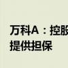 万科A：控股子公司为公司从银行获得的贷款提供担保