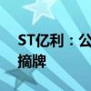 ST亿利：公司股票将于7月18日终止上市暨摘牌