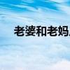 老婆和老妈原唱视频（老婆和老妈原唱）