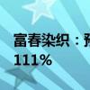 富春染织：预计上半年净利润同比增长76%-111%