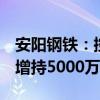 安阳钢铁：控股股东增持137.54万股 拟继续增持5000万元至1亿元