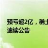预亏超2亿，稀土行业首份巨亏预告出炉！Q2现业绩拐点｜速读公告
