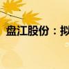 盘江股份：拟向首黔公司增加投资5.57亿元