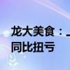 龙大美食：上半年预盈5500万元-6500万元 同比扭亏