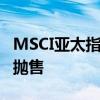 MSCI亚太指数创逾一个月最大跌幅 科技股遭抛售