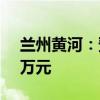 兰州黄河：预计上半年净亏损740万元-900万元