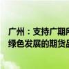 广州：支持广期所加快推动碳排放权、电力、多晶硅等服务绿色发展的期货品种上市进程