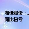 湘佳股份：上半年预盈1200万元-1500万元 同比扭亏
