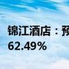 锦江酒店：预计上半年净利同比增长52.93%-62.49%