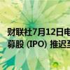 财联社7月12日电，在线票务交易公司StubHub将首次公开募股 (IPO) 推迟至至少9月进行。