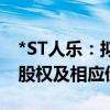 *ST人乐：拟挂牌转让14家子(孙)公司100%股权及相应债权