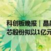 科创板晚报｜晶晨股份上半年净利同比预增95.98%左右 东芯股份拟以1亿元-2亿元回购股份