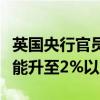 英国央行官员曼恩：今年余下时间英国通胀可能升至2%以上