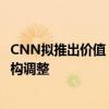 CNN拟推出价值“十亿美元+”的新闻订阅服务 首先进行架构调整