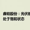 鑫铂股份：光伏板块目前订单量处于稳中有增趋势 产线基本处于饱和状态