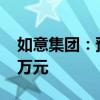 如意集团：预计上半年净利4900万元–5900万元