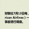 财联社7月13日电，美国联邦航空管理局（FAA）称，美国航空（American Airlines）一航班机舱内出现冒烟，人员已经撤离。FAA将对该事故进行调查。