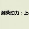 潍柴动力：上半年净利润同比预增40%-60%