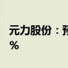 元力股份：预计上半年净利同比增长25%-35%