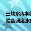 三峡水库将再迎洪水过程 为确保防洪安全将联合调度水库群