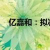 亿嘉和：拟减资退出参股子公司国网瑞嘉