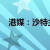 港媒：沙特主权财富基金拟设北京办公室