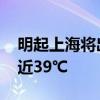 明起上海将出现新一轮持续高温 极端最高接近39℃