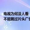 电视为何没人看！视频平台吃相难看：爱奇艺回应基础会员不能跳过片头广告
