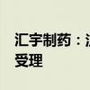 汇宇制药：注射用HY07121临床试验申请获受理