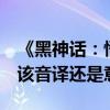 《黑神话：悟空》粉丝热议翻译与文化输出：该音译还是意译