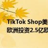 TikTok Shop美区降低新店考察门槛 SHEIN承诺在英国和欧洲投资2.5亿欧丨跨境电商周报
