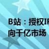 B站：授权IP总数已累计近200个授权规模走向千亿市场