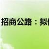 招商公路：拟储架发行不超100亿元公司债券
