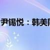尹锡悦：韩美同盟已升级至以核为基础的关系