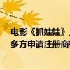 电影《抓娃娃》上映首日破5.5亿，电影名“抓娃娃”已被多方申请注册商标