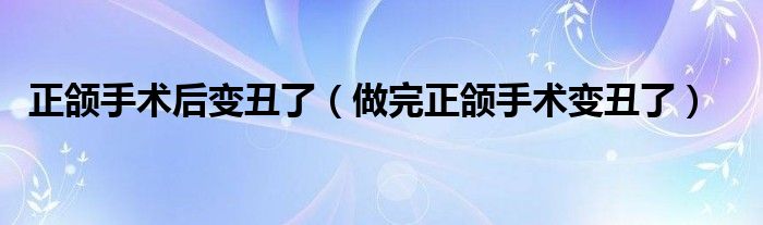 正颌手术后会变成国字脸吗（正颌手术后会变丑吗）