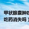 甲状腺囊肿吃药消失吗能治好吗（甲状腺囊肿吃药消失吗）