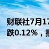 财联社7月17日电，富时A50期指连续夜盘收跌0.12%，报12149点。