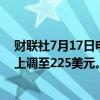 财联社7月17日电，巴克莱将特斯拉公司目标价从180美元上调至225美元。